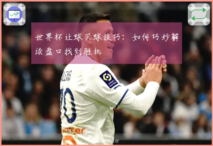 世界杯让球买球技巧：如何巧妙解读盘口找到胜机
