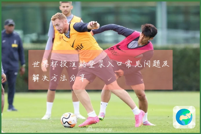 世界杯投注站登录入口常见问题及解决方法分享