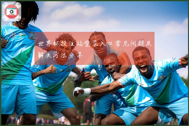 世界杯投注站登录入口常见问题及解决方法分享