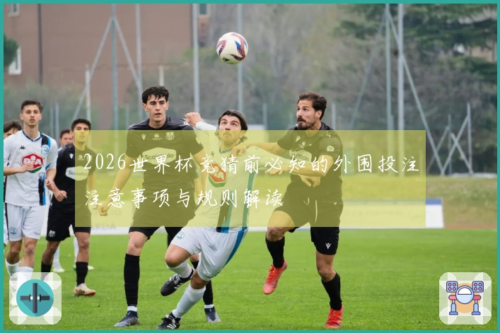 2026世界杯竞猜前必知的外围投注注意事项与规则解读