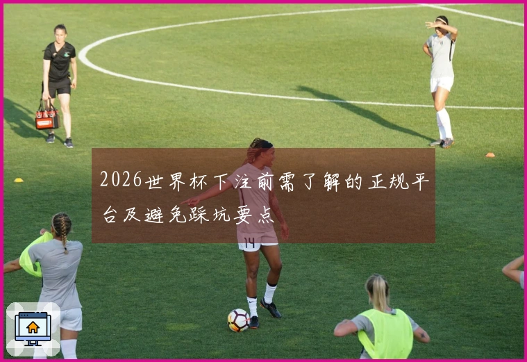2026世界杯下注前需了解的正规平台及避免踩坑要点