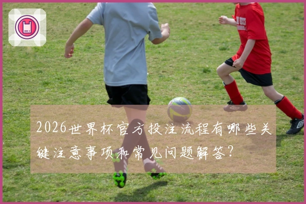 2026世界杯官方投注流程有哪些关键注意事项和常见问题解答？