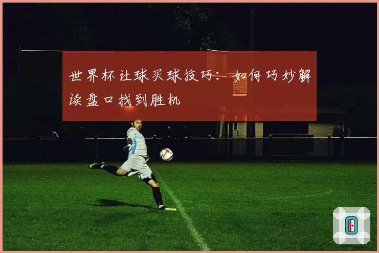 世界杯让球买球技巧：如何巧妙解读盘口找到胜机