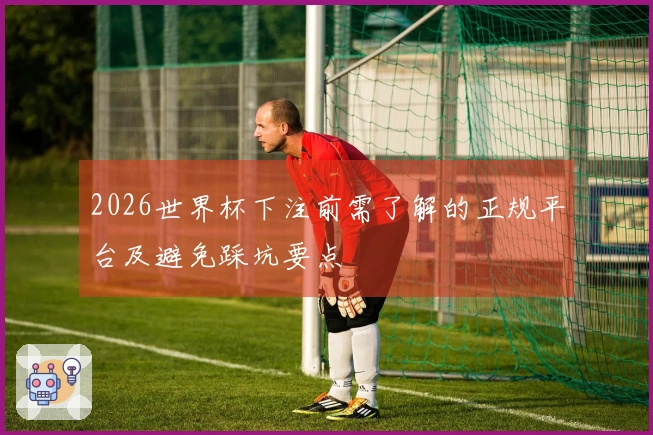 2026世界杯下注前需了解的正规平台及避免踩坑要点