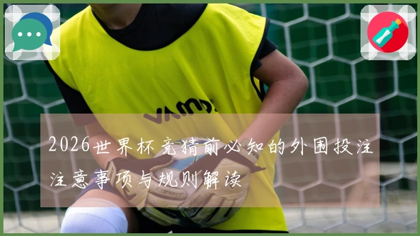 2026世界杯竞猜前必知的外围投注注意事项与规则解读
